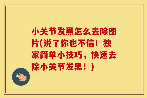 小关节发黑怎么去除图片(说了你也不信!独家简单小技巧,快速去除小关节发黑!) 小关节发黑怎么去除图片(说了你也不信!独家简单小技巧,快速去除小关节发黑!)