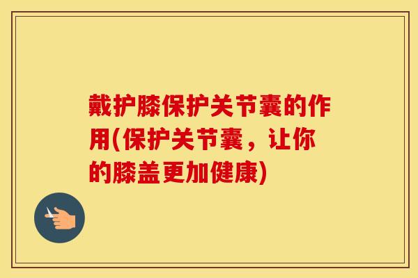 戴护膝保护关节囊的作用(保护关节囊,让你的膝盖更加健康) 戴护膝保护关节囊的作用(保护关节囊,让你的膝盖更加健康)