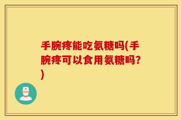 手腕疼能吃氨糖吗(手腕疼可以食用氨糖吗?) 手腕疼能吃氨糖吗(手腕疼可以食用氨糖吗?)