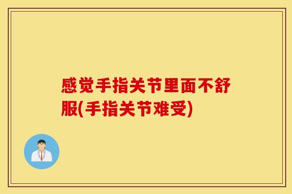 感觉手指关节里面不舒服(手指关节难受) 感觉手指关节里面不舒服(手指关节难受)