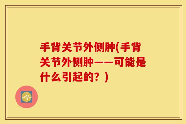 手背关节外侧肿(手背关节外侧肿——可能是什么引起的?) 手背关节外侧肿(手背关节外侧肿——可能是什么引起的?)