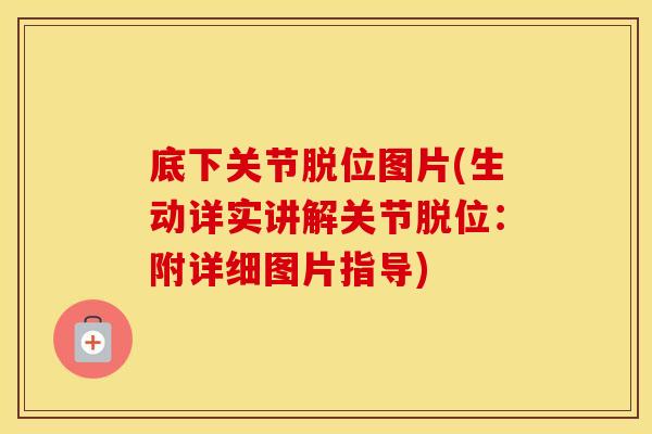 底下关节脱位图片(生动详实讲解关节脱位:附详细图片指导) 底下关节脱位图片(生动详实讲解关节脱位:附详细图片指导)