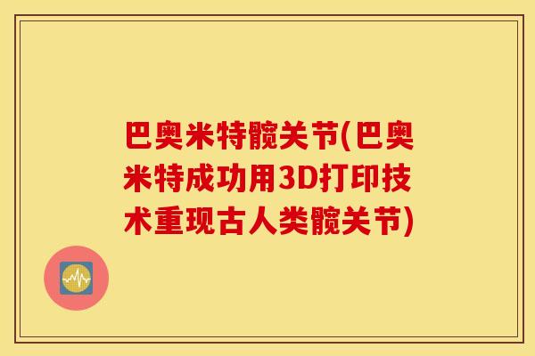 巴奥米特髋关节(巴奥米特成功用3D打印技术重现古人类髋关节) 巴奥米特髋关节(巴奥米特成功用3D打印技术重现古人类髋关节)
