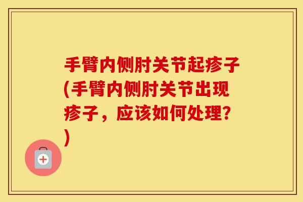 手臂内侧肘关节起疹子(手臂内侧肘关节出现疹子,应该如何处理?) 手臂内侧肘关节起疹子(手臂内侧肘关节出现疹子,应该如何处理?)
