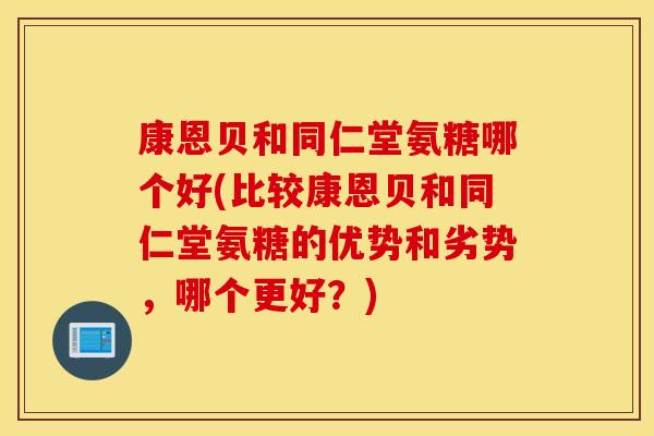 康恩贝和同仁堂氨糖哪个好(比较康恩贝和同仁堂氨糖的优势和劣势,哪个更好?) 康恩贝和同仁堂氨糖哪个好(比较康恩贝和同仁堂氨糖的优势和劣势,哪个更好?)