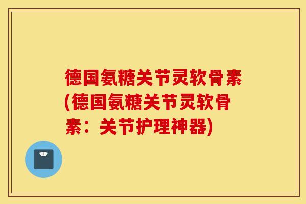 德国氨糖关节灵软骨素(德国氨糖关节灵软骨素:关节护理神器) 德国氨糖关节灵软骨素(德国氨糖关节灵软骨素:关节护理神器)