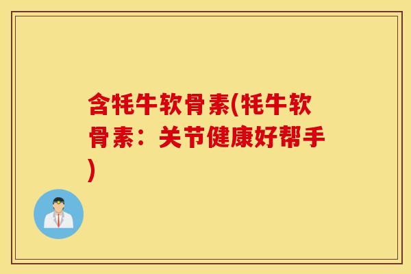 含牦牛软骨素(牦牛软骨素:关节健康好帮手) 含牦牛软骨素(牦牛软骨素:关节健康好帮手)