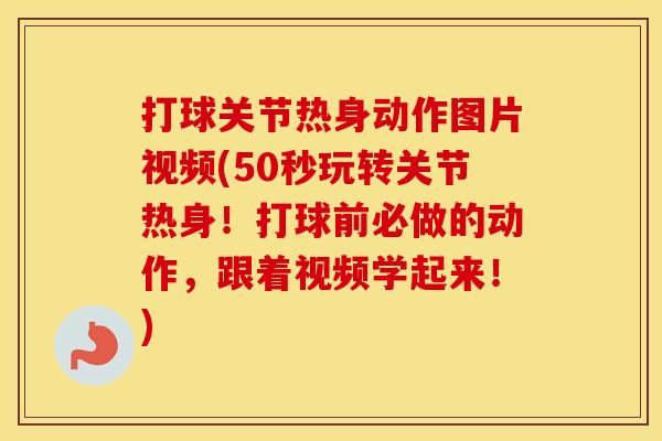 打球关节热身动作图片视频(50秒玩转关节热身!打球前必做的动作,跟着视频学起来!) 打球关节热身动作图片视频(50秒玩转关节热身!打球前必做的动作,跟着视频学起来!)