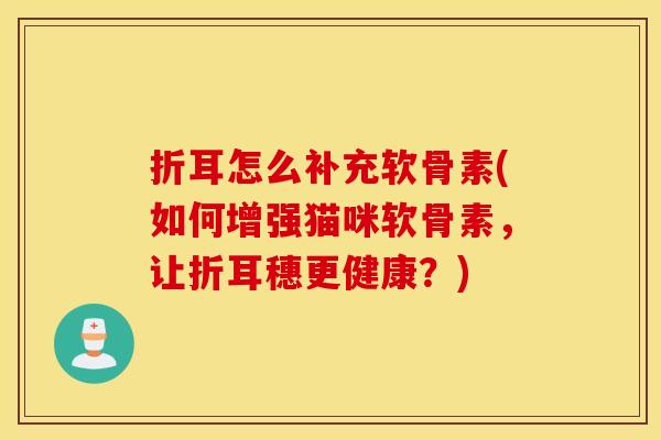 折耳怎么补充软骨素(如何增强猫咪软骨素,让折耳穗更健康?) 折耳怎么补充软骨素(如何增强猫咪软骨素,让折耳穗更健康?)