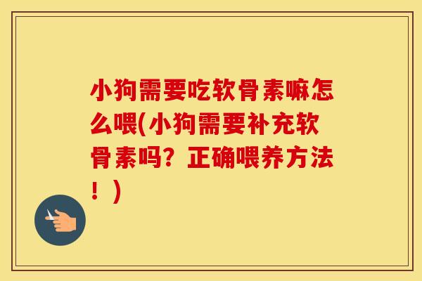 小狗需要吃软骨素嘛怎么喂(小狗需要补充软骨素吗？正确喂养方法！)