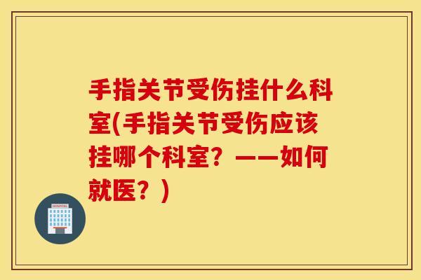 手指关节受伤挂什么科室(手指关节受伤应该挂哪个科室?——如何就医?) 手指关节受伤挂什么科室(手指关节受伤应该挂哪个科室?——如何就医?)