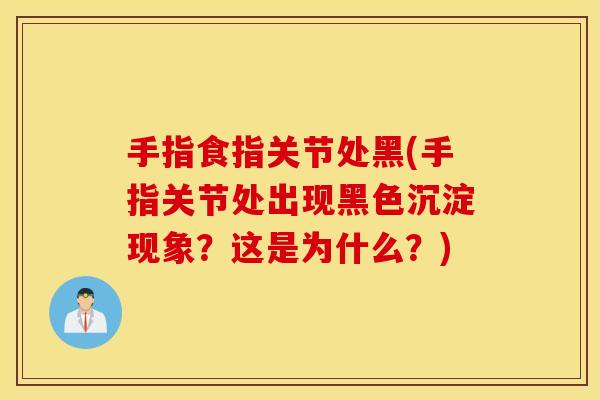 手指食指关节处黑(手指关节处出现黑色沉淀现象?这是为什么?) 手指食指关节处黑(手指关节处出现黑色沉淀现象?这是为什么?)