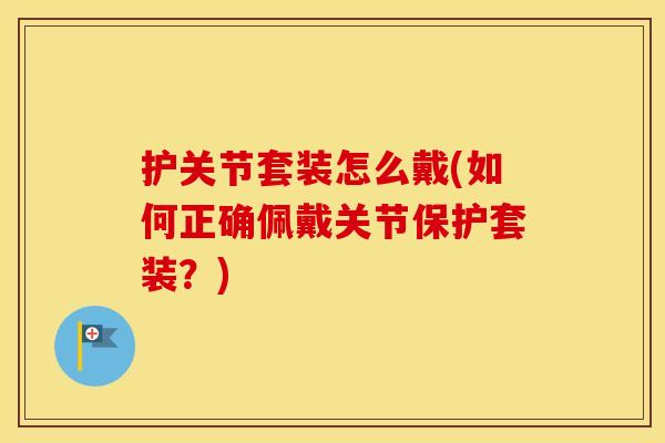 护关节套装怎么戴(如何正确佩戴关节保护套装？)