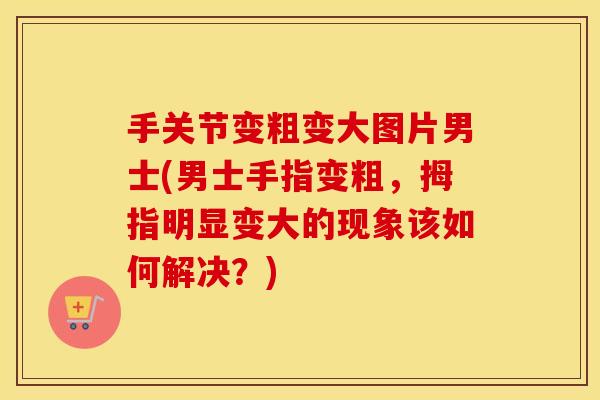 手关节变粗变大图片男士(男士手指变粗,拇指明显变大的现象该如何解决?) 手关节变粗变大图片男士(男士手指变粗,拇指明显变大的现象该如何解决?)