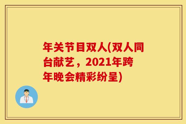 年关节目双人(双人同台献艺,2021年跨年晚会精彩纷呈) 年关节目双人(双人同台献艺,2021年跨年晚会精彩纷呈)