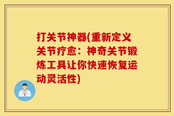 打关节神器(重新定义关节疗愈:神奇关节锻炼工具让你快速恢复运动灵活性) 打关节神器(重新定义关节疗愈:神奇关节锻炼工具让你快速恢复运动灵活性)