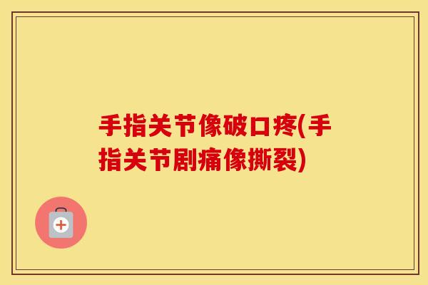 手指关节像破口疼(手指关节剧痛像撕裂) 手指关节像破口疼(手指关节剧痛像撕裂)