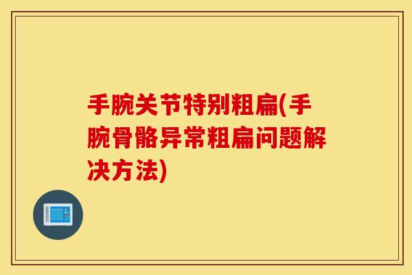 手腕关节特别粗扁(手腕骨骼异常粗扁问题解决方法) 手腕关节特别粗扁(手腕骨骼异常粗扁问题解决方法)
