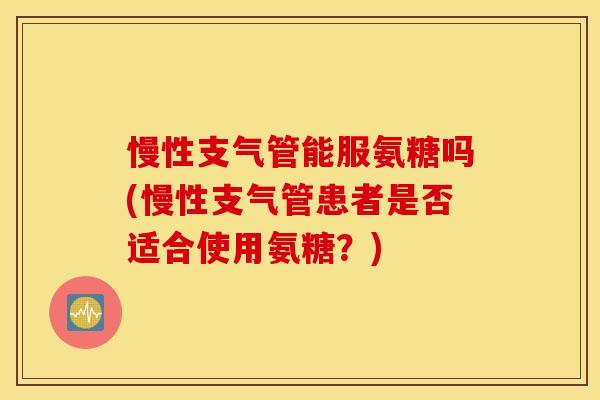 慢性支气管能服氨糖吗(慢性支气管患者是否适合使用氨糖?) 慢性支气管能服氨糖吗(慢性支气管患者是否适合使用氨糖?)