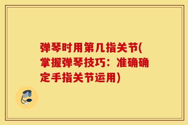 弹琴时用第几指关节(掌握弹琴技巧：准确确定手指关节运用)