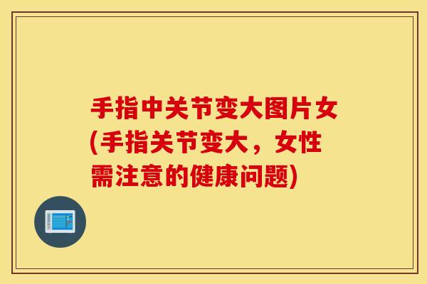 手指中关节变大图片女(手指关节变大，女性需注意的健康问题)