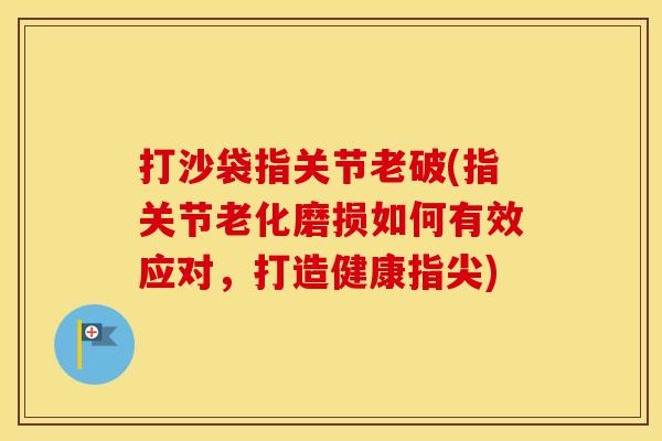 打沙袋指关节老破(指关节老化磨损如何有效应对,打造健康指尖) 打沙袋指关节老破(指关节老化磨损如何有效应对,打造健康指尖)