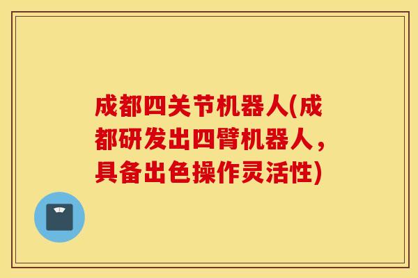 成都四关节机器人(成都研发出四臂机器人,具备出色操作灵活性) 成都四关节机器人(成都研发出四臂机器人,具备出色操作灵活性)