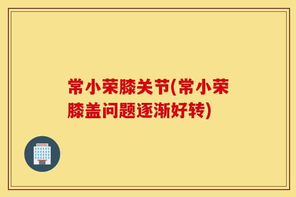 常小荣膝关节(常小荣膝盖问题逐渐好转) 常小荣膝关节(常小荣膝盖问题逐渐好转)