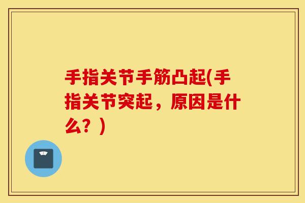 手指关节手筋凸起(手指关节突起,原因是什么?) 手指关节手筋凸起(手指关节突起,原因是什么?)
