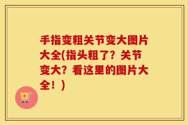 手指变粗关节变大图片大全(指头粗了?关节变大?看这里的图片大全!) 手指变粗关节变大图片大全(指头粗了?关节变大?看这里的图片大全!)
