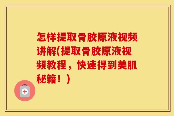 怎样提取骨胶原液视频讲解(提取骨胶原液视频教程,快速得到美肌秘籍!) 怎样提取骨胶原液视频讲解(提取骨胶原液视频教程,快速得到美肌秘籍!)