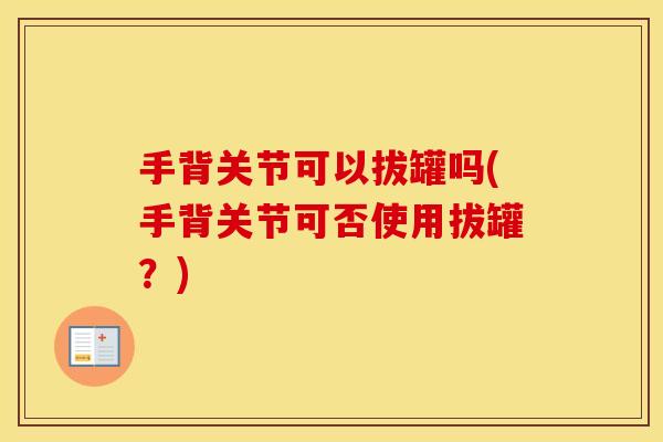 手背关节可以拔罐吗(手背关节可否使用拔罐?) 手背关节可以拔罐吗(手背关节可否使用拔罐?)