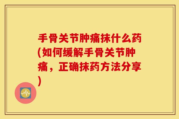 手骨关节肿痛抹什么药(如何缓解手骨关节肿痛,正确抹药方法分享) 手骨关节肿痛抹什么药(如何缓解手骨关节肿痛,正确抹药方法分享)