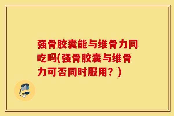 强骨胶囊能与维骨力同吃吗(强骨胶囊与维骨力可否同时服用?) 强骨胶囊能与维骨力同吃吗(强骨胶囊与维骨力可否同时服用?)