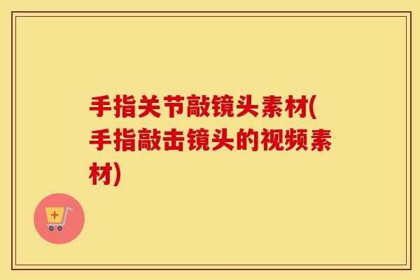 手指关节敲镜头素材(手指敲击镜头的视频素材)