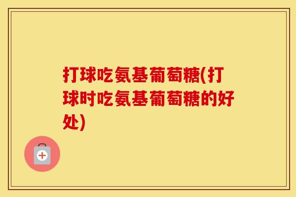 打球吃氨基葡萄糖(打球时吃氨基葡萄糖的好处) 打球吃氨基葡萄糖(打球时吃氨基葡萄糖的好处)
