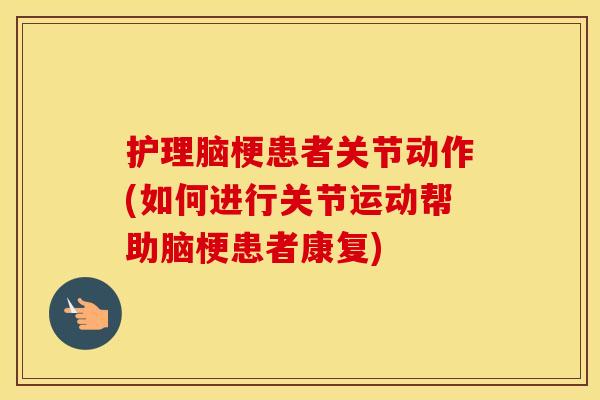 护理脑梗患者关节动作(如何进行关节运动帮助脑梗患者康复) 护理脑梗患者关节动作(如何进行关节运动帮助脑梗患者康复)