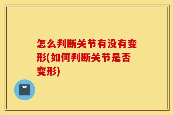 怎么判断关节有没有变形(如何判断关节是否变形)