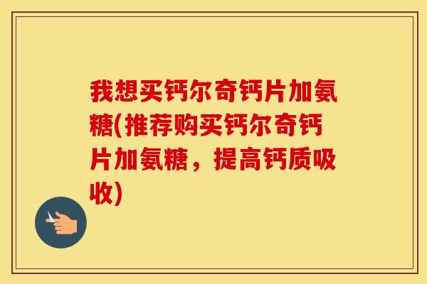 我想买钙尔奇钙片加氨糖(推荐购买钙尔奇钙片加氨糖，提高钙质吸收)