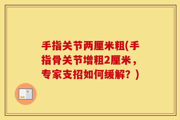 手指关节两厘米粗(手指骨关节增粗2厘米,专家支招如何缓解?) 手指关节两厘米粗(手指骨关节增粗2厘米,专家支招如何缓解?)