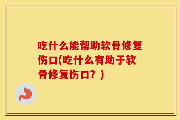 吃什么能帮助软骨修复伤口(吃什么有助于软骨修复伤口?) 吃什么能帮助软骨修复伤口(吃什么有助于软骨修复伤口?)