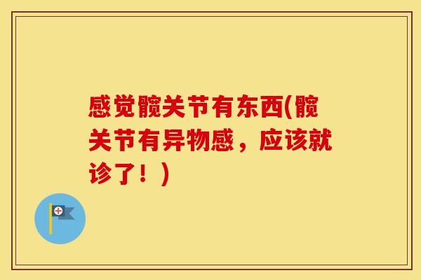 感觉髋关节有东西(髋关节有异物感,应该就诊了!) 感觉髋关节有东西(髋关节有异物感,应该就诊了!)