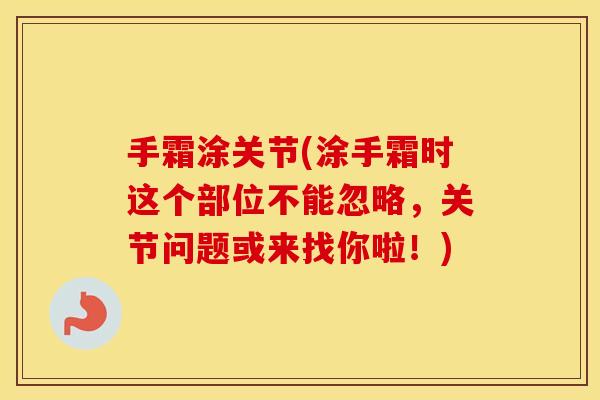 手霜涂关节(涂手霜时这个部位不能忽略,关节问题或来找你啦!) 手霜涂关节(涂手霜时这个部位不能忽略,关节问题或来找你啦!)