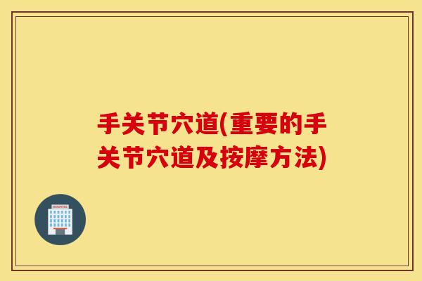 手关节穴道(重要的手关节穴道及按摩方法)