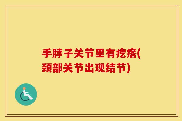 手脖子关节里有疙瘩(颈部关节出现结节)