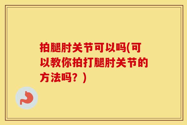 拍腿肘关节可以吗(可以教你拍打腿肘关节的方法吗？)