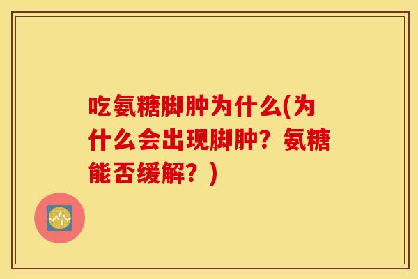 吃氨糖脚肿为什么(为什么会出现脚肿?氨糖能否缓解?) 吃氨糖脚肿为什么(为什么会出现脚肿?氨糖能否缓解?)
