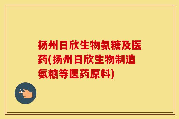 扬州日欣生物氨糖及医药(扬州日欣生物制造氨糖等医药原料) 扬州日欣生物氨糖及医药(扬州日欣生物制造氨糖等医药原料)