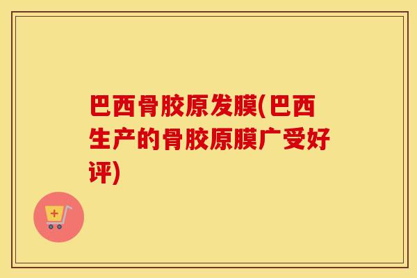巴西骨胶原发膜(巴西生产的骨胶原膜广受好评) 巴西骨胶原发膜(巴西生产的骨胶原膜广受好评)