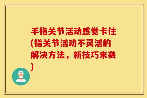 手指关节活动感觉卡住(指关节活动不灵活的解决方法,新技巧来袭) 手指关节活动感觉卡住(指关节活动不灵活的解决方法,新技巧来袭)